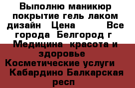 Выполню маникюр,покрытие гель-лаком дизайн › Цена ­ 400 - Все города, Белгород г. Медицина, красота и здоровье » Косметические услуги   . Кабардино-Балкарская респ.